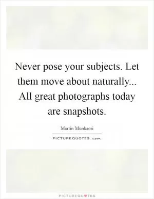 Never pose your subjects. Let them move about naturally... All great photographs today are snapshots Picture Quote #1