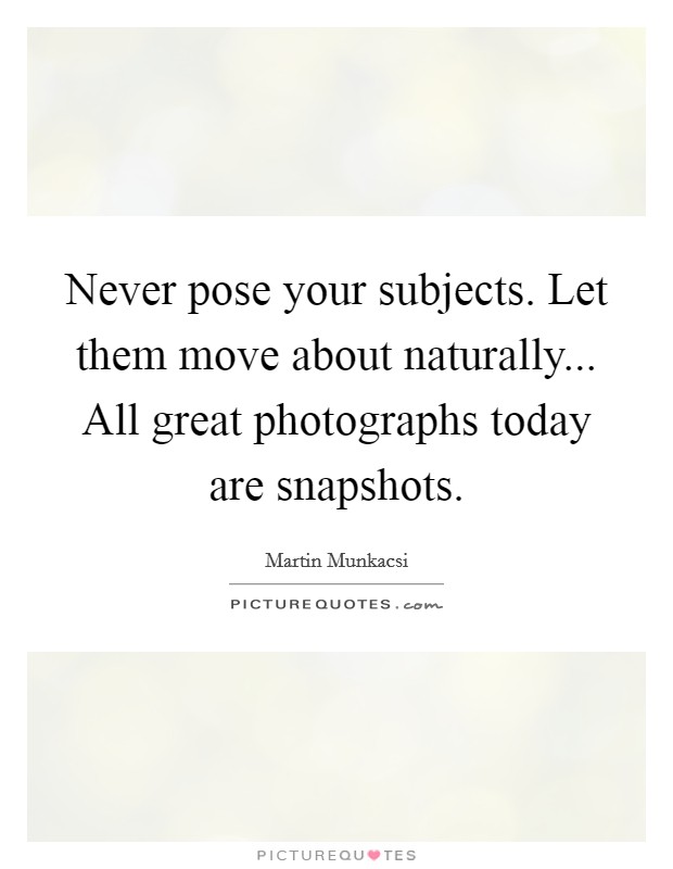 Never pose your subjects. Let them move about naturally... All great photographs today are snapshots. Picture Quote #1