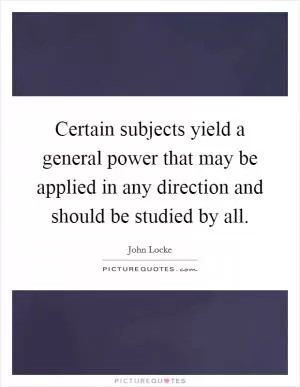 Certain subjects yield a general power that may be applied in any direction and should be studied by all Picture Quote #1