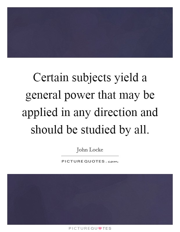 Certain subjects yield a general power that may be applied in any direction and should be studied by all. Picture Quote #1
