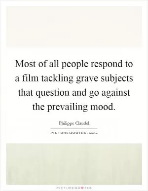 Most of all people respond to a film tackling grave subjects that question and go against the prevailing mood Picture Quote #1