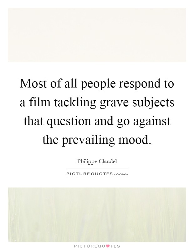 Most of all people respond to a film tackling grave subjects that question and go against the prevailing mood. Picture Quote #1