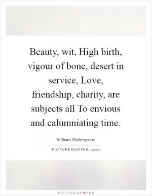 Beauty, wit, High birth, vigour of bone, desert in service, Love, friendship, charity, are subjects all To envious and calumniating time Picture Quote #1