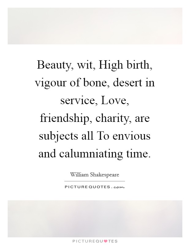 Beauty, wit, High birth, vigour of bone, desert in service, Love, friendship, charity, are subjects all To envious and calumniating time. Picture Quote #1