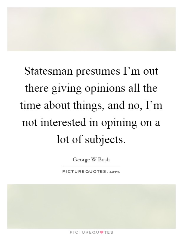 Statesman presumes I'm out there giving opinions all the time about things, and no, I'm not interested in opining on a lot of subjects. Picture Quote #1