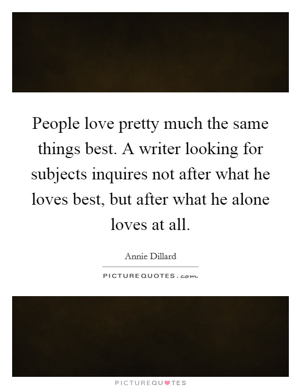 People love pretty much the same things best. A writer looking for subjects inquires not after what he loves best, but after what he alone loves at all. Picture Quote #1