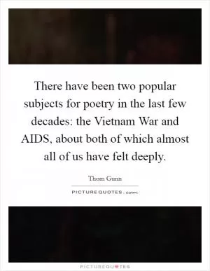 There have been two popular subjects for poetry in the last few decades: the Vietnam War and AIDS, about both of which almost all of us have felt deeply Picture Quote #1