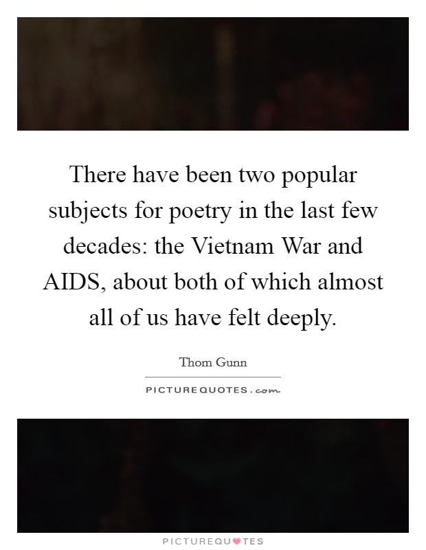 There have been two popular subjects for poetry in the last few decades: the Vietnam War and AIDS, about both of which almost all of us have felt deeply. Picture Quote #1