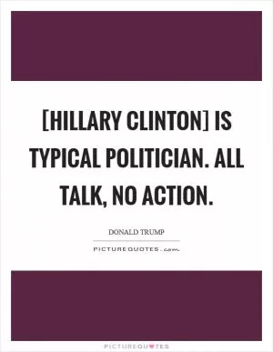 [Hillary Clinton] is typical politician. All talk, no action Picture Quote #1