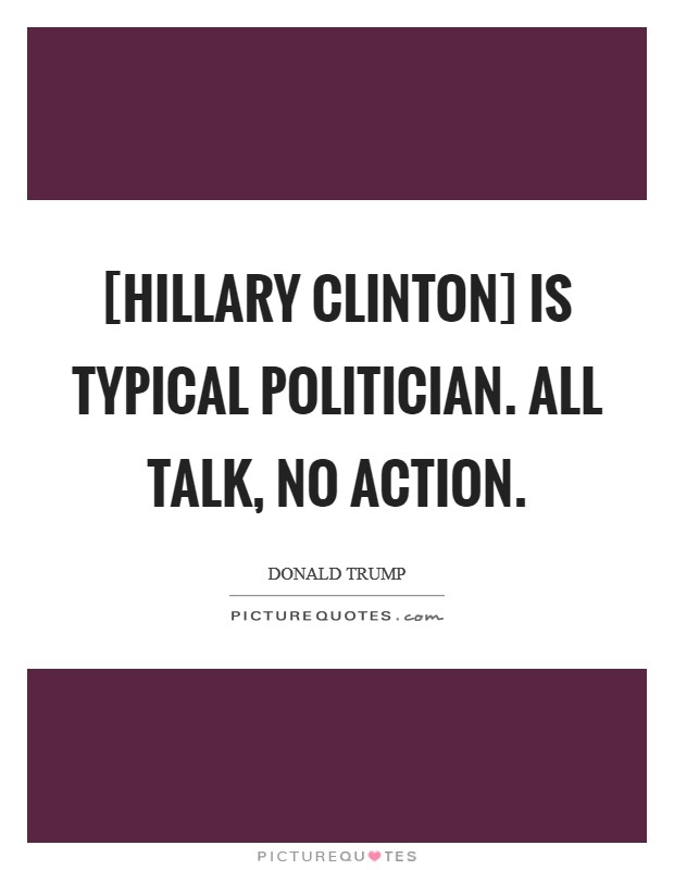 [Hillary Clinton] is typical politician. All talk, no action. Picture Quote #1