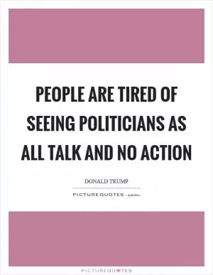 People are tired of seeing politicians as all talk and no action Picture Quote #1