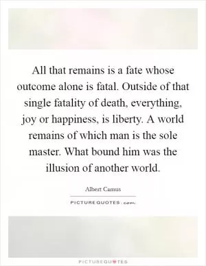 All that remains is a fate whose outcome alone is fatal. Outside of that single fatality of death, everything, joy or happiness, is liberty. A world remains of which man is the sole master. What bound him was the illusion of another world Picture Quote #1