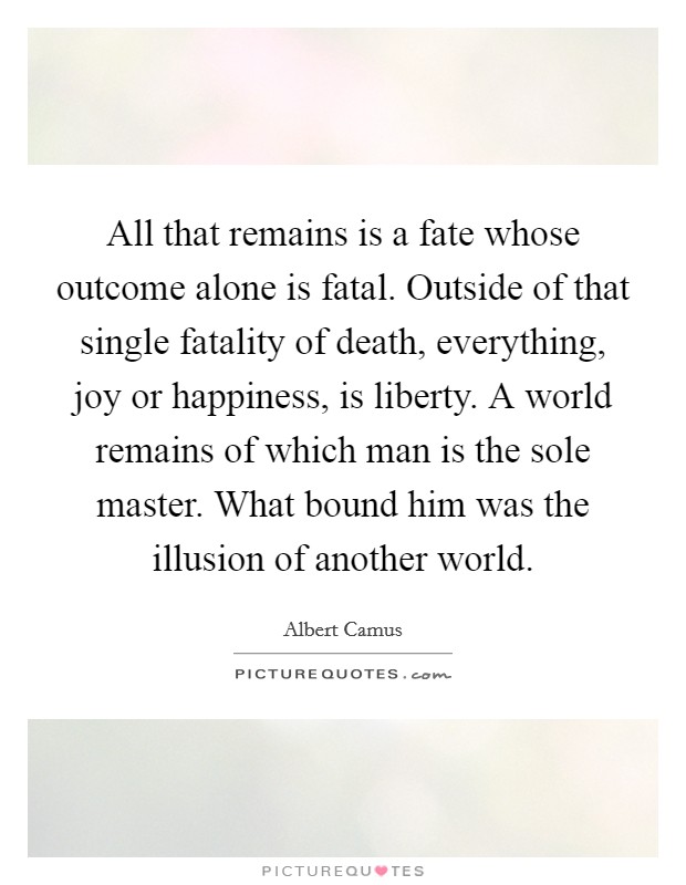 All that remains is a fate whose outcome alone is fatal. Outside of that single fatality of death, everything, joy or happiness, is liberty. A world remains of which man is the sole master. What bound him was the illusion of another world. Picture Quote #1
