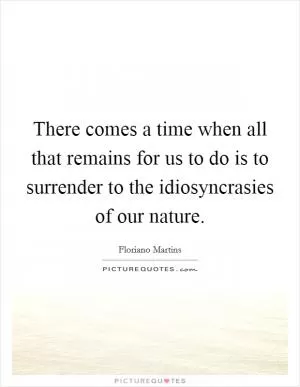 There comes a time when all that remains for us to do is to surrender to the idiosyncrasies of our nature Picture Quote #1