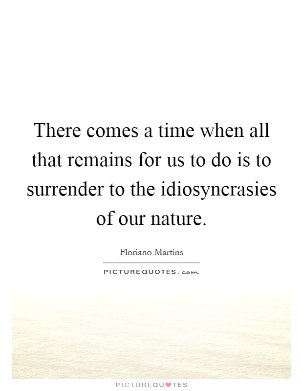 There comes a time when all that remains for us to do is to surrender to the idiosyncrasies of our nature. Picture Quote #1