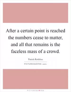 After a certain point is reached the numbers cease to matter, and all that remains is the faceless mass of a crowd Picture Quote #1