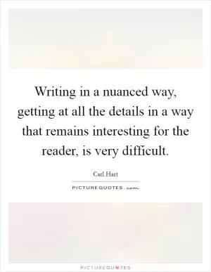 Writing in a nuanced way, getting at all the details in a way that remains interesting for the reader, is very difficult Picture Quote #1