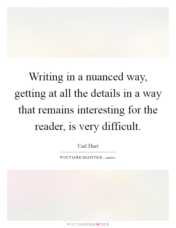 Writing in a nuanced way, getting at all the details in a way that remains interesting for the reader, is very difficult. Picture Quote #1