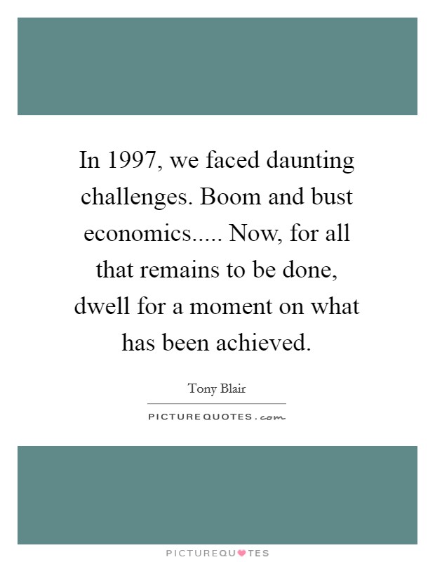 In 1997, we faced daunting challenges. Boom and bust economics..... Now, for all that remains to be done, dwell for a moment on what has been achieved. Picture Quote #1