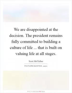 We are disappointed at the decision. The president remains fully committed to building a culture of life ... that is built on valuing life at all stages Picture Quote #1