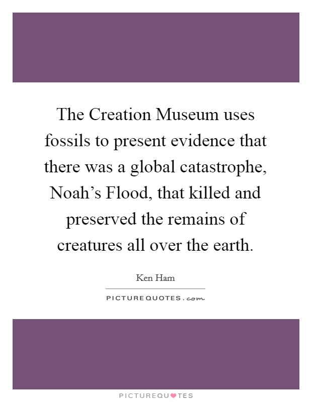 The Creation Museum uses fossils to present evidence that there was a global catastrophe, Noah's Flood, that killed and preserved the remains of creatures all over the earth. Picture Quote #1