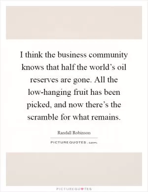 I think the business community knows that half the world’s oil reserves are gone. All the low-hanging fruit has been picked, and now there’s the scramble for what remains Picture Quote #1