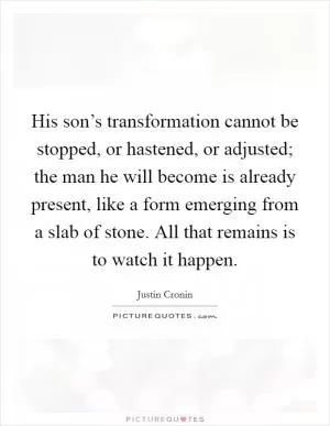 His son’s transformation cannot be stopped, or hastened, or adjusted; the man he will become is already present, like a form emerging from a slab of stone. All that remains is to watch it happen Picture Quote #1