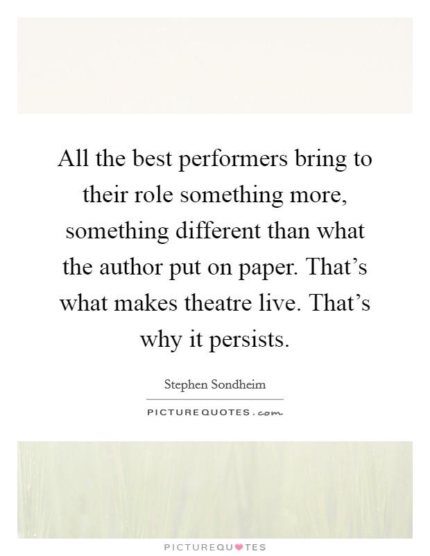 All the best performers bring to their role something more, something different than what the author put on paper. That's what makes theatre live. That's why it persists. Picture Quote #1