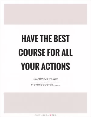 Have the best course for all your actions Picture Quote #1