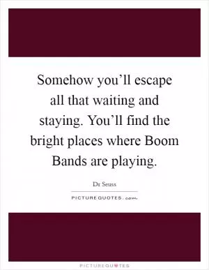 Somehow you’ll escape all that waiting and staying. You’ll find the bright places where Boom Bands are playing Picture Quote #1