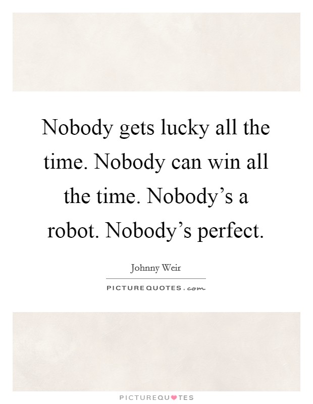 Nobody gets lucky all the time. Nobody can win all the time. Nobody's a robot. Nobody's perfect. Picture Quote #1
