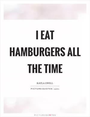 I eat hamburgers all the time Picture Quote #1