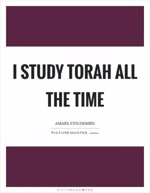 I study Torah all the time Picture Quote #1