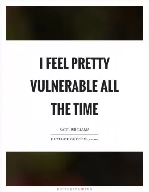 I feel pretty vulnerable all the time Picture Quote #1