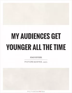 My audiences get younger all the time Picture Quote #1
