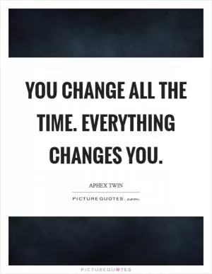 You change all the time. Everything changes you Picture Quote #1
