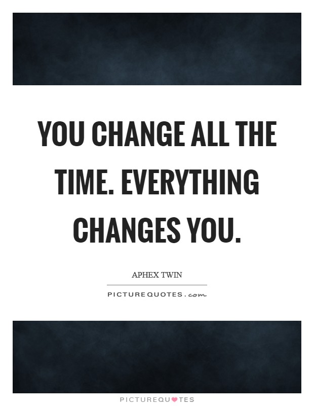 You change all the time. Everything changes you. Picture Quote #1