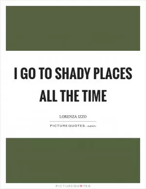 I go to shady places all the time Picture Quote #1