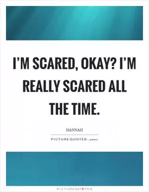 I’m scared, okay? I’m really scared all the time Picture Quote #1