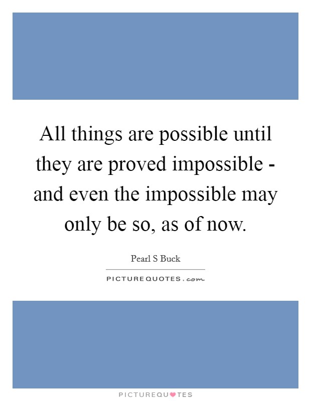 All things are possible until they are proved impossible - and even the impossible may only be so, as of now. Picture Quote #1