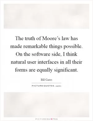 The truth of Moore’s law has made remarkable things possible. On the software side, I think natural user interfaces in all their forms are equally significant Picture Quote #1