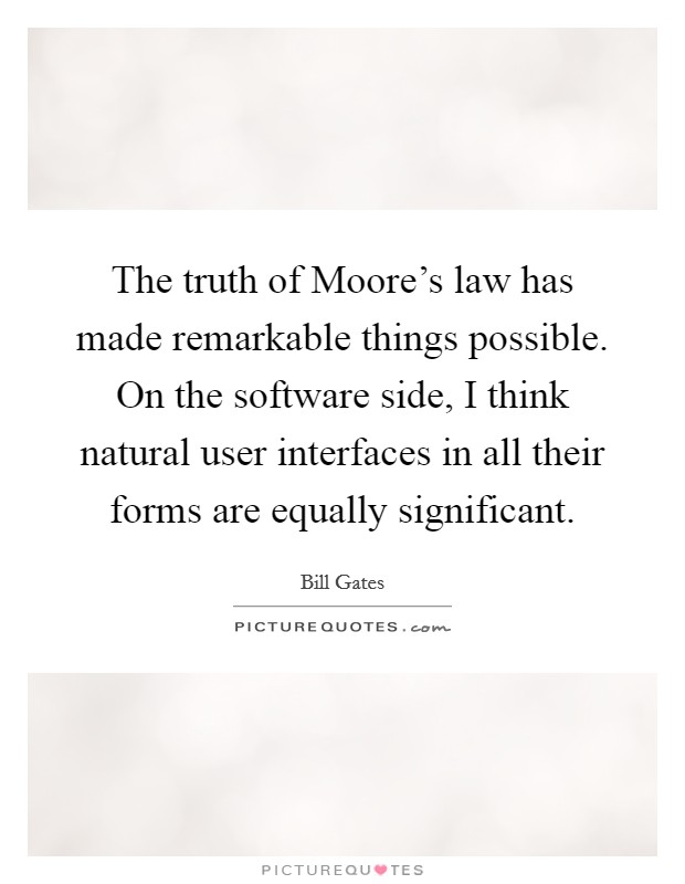 The truth of Moore's law has made remarkable things possible. On the software side, I think natural user interfaces in all their forms are equally significant. Picture Quote #1