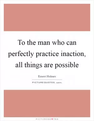 To the man who can perfectly practice inaction, all things are possible Picture Quote #1