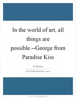 In the world of art, all things are possible.--George from Paradise Kiss Picture Quote #1