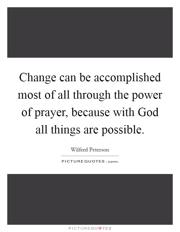 Change can be accomplished most of all through the power of prayer, because with God all things are possible. Picture Quote #1