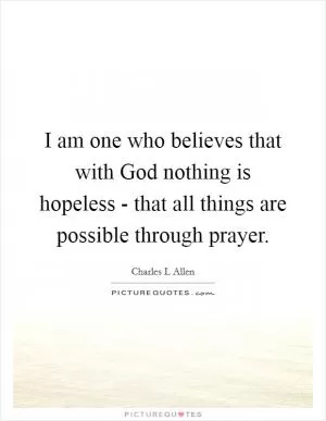 I am one who believes that with God nothing is hopeless - that all things are possible through prayer Picture Quote #1