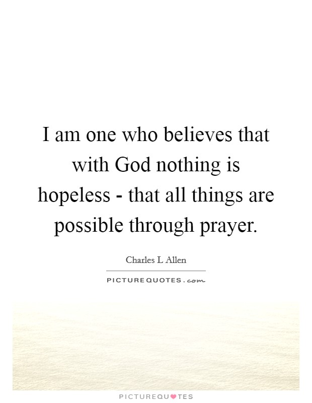 I am one who believes that with God nothing is hopeless - that all things are possible through prayer. Picture Quote #1