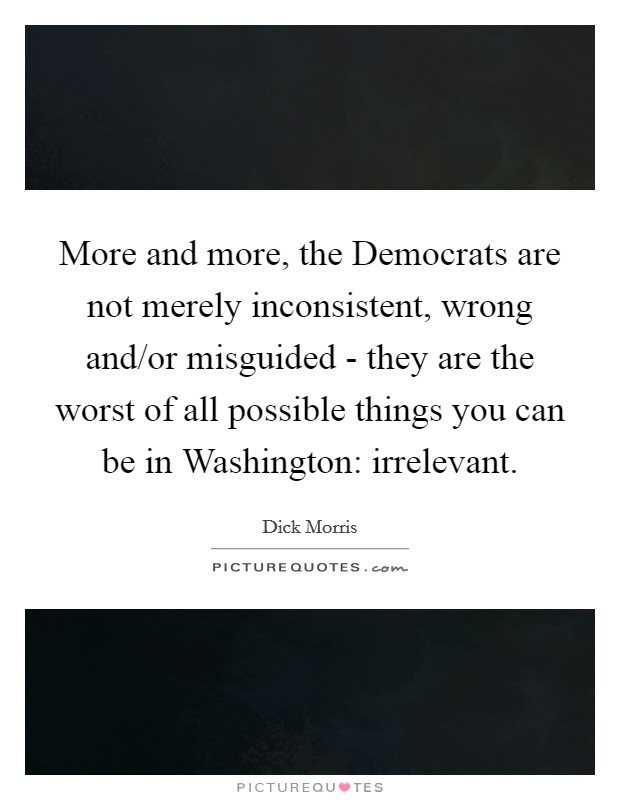 More and more, the Democrats are not merely inconsistent, wrong and/or misguided - they are the worst of all possible things you can be in Washington: irrelevant. Picture Quote #1