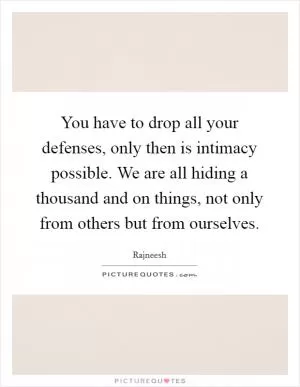 You have to drop all your defenses, only then is intimacy possible. We are all hiding a thousand and on things, not only from others but from ourselves Picture Quote #1