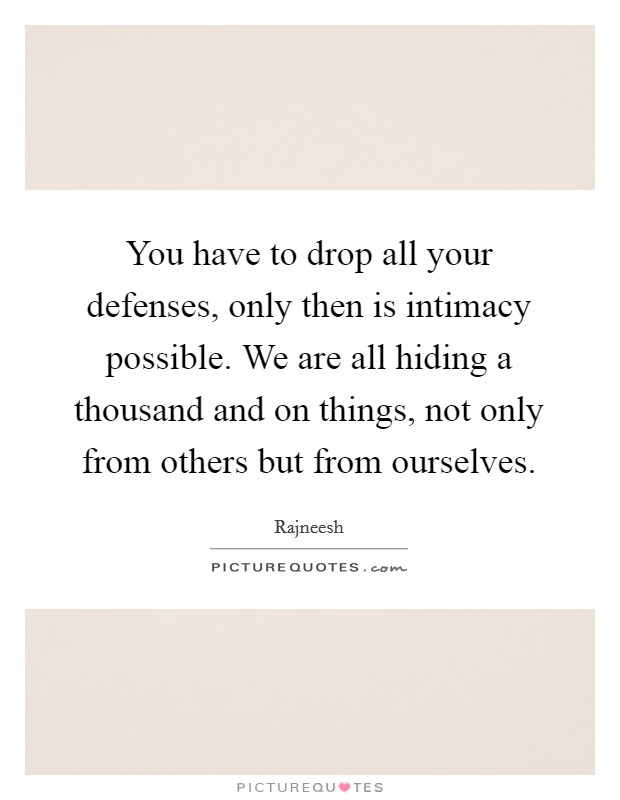 You have to drop all your defenses, only then is intimacy possible. We are all hiding a thousand and on things, not only from others but from ourselves. Picture Quote #1